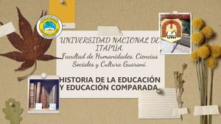 UNIVERSIDAD NACIONAL DE
ITAPÚA.
Facultad de Humanidades, Ciencias
Sociales y Cultura Guaraní.
HISTORIA DE LA EDUCACIÓN
Y EDUCACIÓN COMPARADA.
 