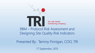RBM – Protocol Risk Assessment and
Designing Site Quality Risk Indicators
Presented By: Tammy Finnigan, COO, TRI
17 September, 2015
the risk-based
monitoring company
 