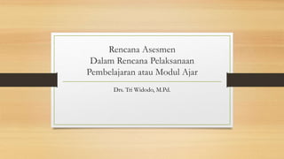 Rencana Asesmen
Dalam Rencana Pelaksanaan
Pembelajaran atau Modul Ajar
Drs. Tri Widodo, M.Pd.
 