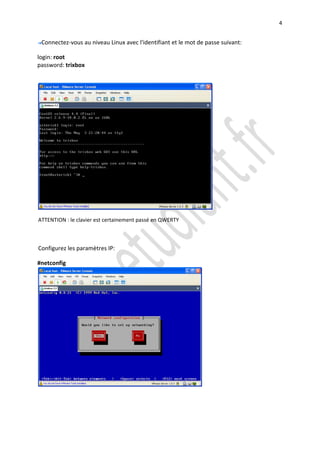 4


 Connectez-vous au niveau Linux avec l'identifiant et le mot de passe suivant:

login: root
password: trixbox




ATTENTION : le clavier est certainement passé en QWERTY



Configurez les paramètres IP:

#netconfig
 
