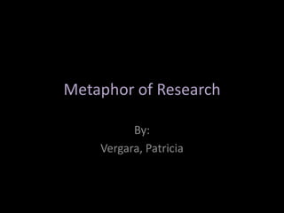 Metaphor of Research

          By:
    Vergara, Patricia
 