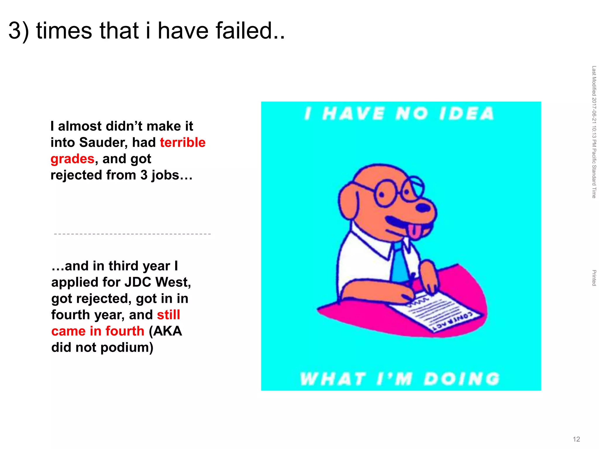 LastModified2017-06-2110:13PMPacificStandardTimePrinted
12
3) times that i have failed..
I almost didn’t make it
into Sauder, had terrible
grades, and got
rejected from 3 jobs…
…and in third year I
applied for JDC West,
got rejected, got in in
fourth year, and still
came in fourth (AKA
did not podium)
 