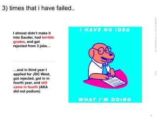 LastModified2017-06-2110:13PMPacificStandardTimePrinted
12
3) times that i have failed..
I almost didn’t make it
into Sauder, had terrible
grades, and got
rejected from 3 jobs…
…and in third year I
applied for JDC West,
got rejected, got in in
fourth year, and still
came in fourth (AKA
did not podium)
 