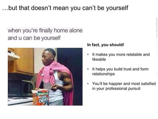 LastModified2017-06-2110:13PMPacificStandardTimePrinted
…but that doesn’t mean you can’t be yourself
In fact, you should!
• It makes you more relatable and
likeable
• It helps you build trust and form
relationships
• You’ll be happier and most satisfied
in your professional pursuit
 