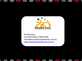 Ricardo Maia
(11) 2667-9428, 9 9206-4038
ricardo@ricardomaiaproducoes.com.br
www.ricardomaiaproducoes.com.br
 