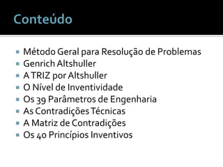 ConteúdoMétodo Geral para Resolução de ProblemasGenrichAltshullerA TRIZ por AltshullerO Nível de InventividadeOs 39 Parâmetros de EngenhariaAs Contradições TécnicasA Matriz de ContradiçõesOs 40 Princípios Inventivos