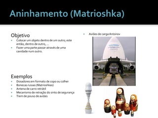 ObjetivoColocar um objeto dentro de um outro; este então, dentro de outro, …Fazer uma parte passar através de uma cavidade num outro.ExemplosDosadores em formato de copo ou colherBonecas russas (Matrioshkas)Antena de carro retrátilMecanismo de retração do sinto de segurançaTrem de pouso de aviõesAviões de carga AntonovAninhamento (Matrioshka)