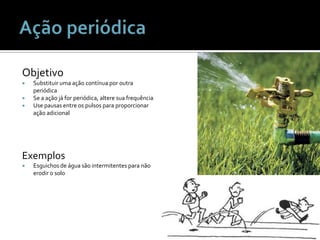 Ação periódicaObjetivoSubstituirumaaçãocontínuaporoutraperiódicaSe a açãojá for periódica, alteresuafrequênciaUse pausas entre ospulsosparaproporcionaraçãoadicionalExemplosEsguichos de águasãointermitentesparanãoerodir o solo