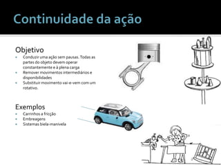 Continuidade da açãoObjetivoConduzirumaaçãosempausas. Todas as partes do objetodevemoperarconstantemente e à plenacargaRemover movimentosintermediários e disponibilidadesSubstituirmovimentovai-e-vem com um rotativo.ExemplosCarrinhos a fricçãoEmbreagensSistemasbiela-manivela