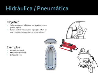Hidráulica / PneumáticaObjetivoSubstituirpartessólidas de um objeto com um gásoulíquido.Partespodemutilizararouáguaparainflar, ouusarrecursoshidrostáticosoupneumáticos.ExemplosAirbags emcarrosMacacoshidráulicosBotesinfláveis