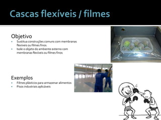 Cascas flexíveis / filmesObjetivoSustituaconstruçõescomuns com membranasflexíveisoufilmesfinosIsole o objeto do ambienteexterno com membranasflexíveisoufilmesfinosExemplosFilmesplásticosparaarmazenaralimentosPisosindustriaisaplicáveis