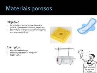 Materiais porososObjetivoTorne o objetoporoso, ou use elementosporosossuplementares (insertos, capas, etc.)Se um objetojá for poroso, preenchaosporos com algumasubstânciaExemplosAbsorventesfemininosEsponjasparaabsorção de líquidosPapéistoalha