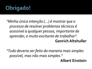 Obrigado!“Minha única intenção (…) é mostrar que o processo de resolver problemas técnicos é acessível a qualquer pessoa, importante de aprender, e muito excitante de trabalhar".Genrich Altshuller“Tudo deveria ser feito da maneira mais simples possível, mas não mais simples."Albert Einstein