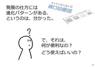 発展の仕⽅には
進化パターンがある、
というのは、分かった。
で、それは、
何が便利なの？
どう使えばいいの？
17
 