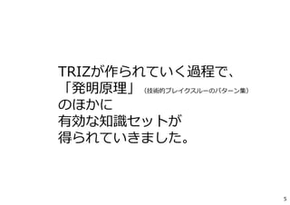 TRIZが作られていく過程で、
「発明原理」（技術的ブレイクスルーのパターン集）
のほかに
有効な知識セットが
得られていきました。
5
 