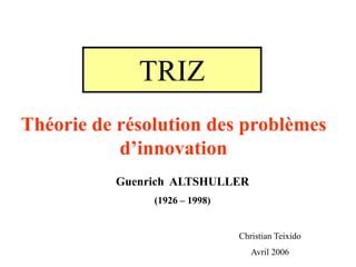 TRIZ
Théorie de résolution des problèmes
d’innovation
Guenrich ALTSHULLER
(1926 – 1998)
Christian Teixido
Avril 2006
 