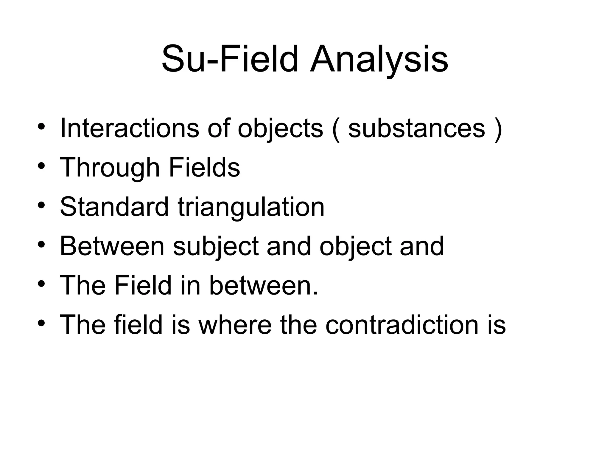 Su-Field Analysis Interactions of objects ( substances ) Through Fields Standard triangulation  Between subject and object and  The Field in between.  The field is where the contradiction is  