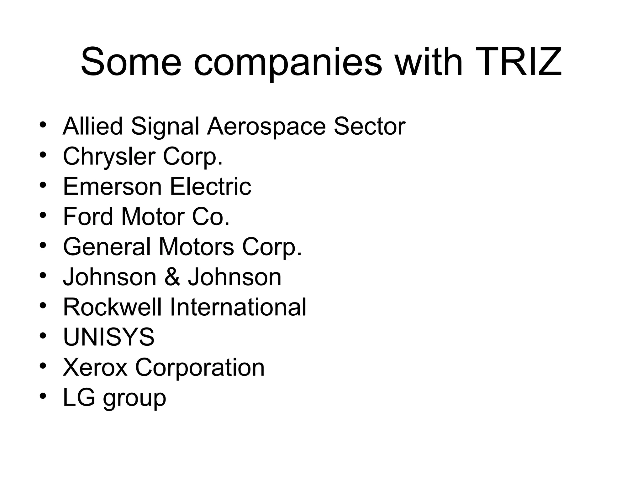Some companies with TRIZ Allied Signal Aerospace Sector Chrysler Corp. Emerson Electric Ford Motor Co. General Motors Corp. Johnson & Johnson Rockwell International UNISYS Xerox Corporation  LG group 