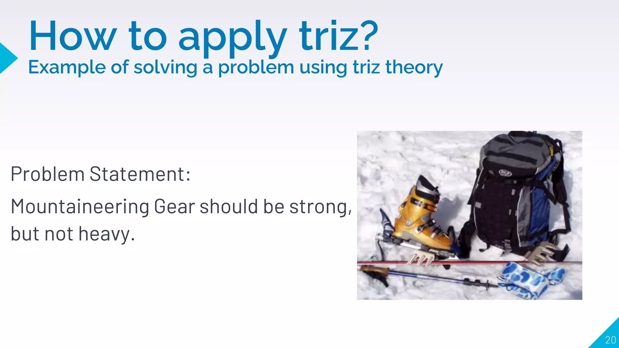 Problem Statement:
Mountaineering Gear should be strong,
but not heavy.
How to apply triz?
Example of solving a problem using triz theory
20
 