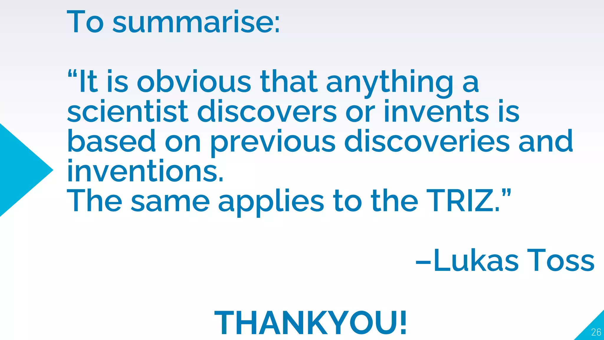To summarise:
“It is obvious that anything a
scientist discovers or invents is
based on previous discoveries and
inventions.
The same applies to the TRIZ.”
–Lukas Toss
THANKYOU! 26
 
