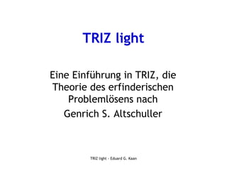 TRIZ light

Eine Einführung in TRIZ, die
Theorie des erfinderischen
    Problemlösens nach
   Genrich S. Altschuller



        TRIZ light - Eduard G. Kaan
 