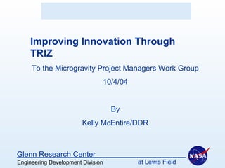 Engineering Development Division at Lewis Field
Glenn Research Center
TRIZ - Theory of Inventive Problem Solving
Improving Innovation Through
TRIZ
To the Microgravity Project Managers Work Group
10/4/04
By
Kelly McEntire/DDR
 