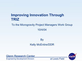 Improving Innovation Through TRIZ To the Microgravity Project Managers Work Group 10/4/04 By Kelly McEntire/DDR 