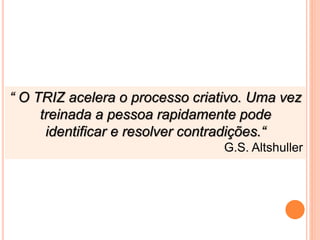 “ O TRIZ acelera o processo criativo. Uma vez
treinada a pessoa rapidamente pode
identificar e resolver contradições.“
G.S. Altshuller
 