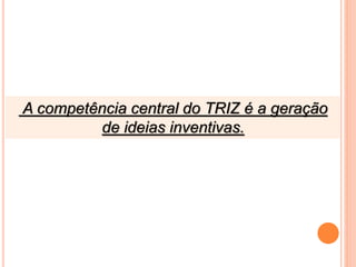 A competência central do TRIZ é a geração
de ideias inventivas.
 