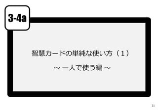 智慧カードの単純な使い⽅（１）
〜 ⼀⼈で使う編 〜
3-4a
31
 