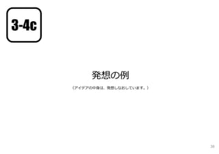 38
発想の例
（アイデアの中⾝は、発想しなおしています。）
3-4c
 