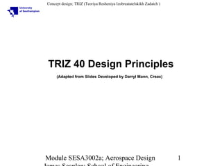 Concept design; TRIZ (Teoriya Resheniya Izobreatatelskikh Zadatch )

TRIZ 40 Design Principles
(Adapted from Slides Developed by Darryl Mann, Creax)

Module SESA3002a; Aerospace Design

1

 