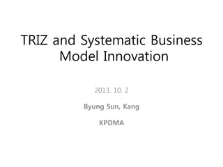 TRIZ and Systematic Business
Model Innovation
2013. 10. 2
Byung Sun, Kang

KPDMA
 