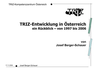 TRIZ-Kompetenzzentrum Österreich




             TRIZ-Entwicklung in Österreich
                           ein Rückblick – von 1997 bis 2006



                                                          von
                                         Josef Berger-Schauer




17.11.2006   Josef Berger-Schauer
 