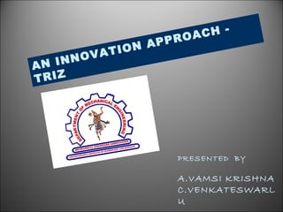AN INNOVATION APPROACH -
TRIZ
PRESENTED BY
A.VAMSI KRISHNA
C.VENKATESWARL
U
 