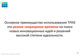 © 2014 Valeri Souchkov, ICG T&C
1414
Основное преимущество использования ТРИЗ
это резкое сокращение времени на поиск
новых инновационных идей и решений
высокой степени идеальности.
 