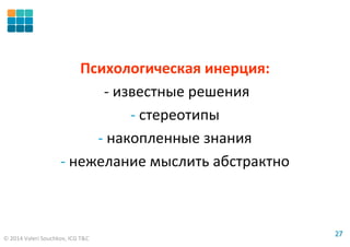 © 2014 Valeri Souchkov, ICG T&C
2727
Психологическая инерция:
- известные решения
- стереотипы
- накопленные знания
- нежелание мыслить абстрактно
 