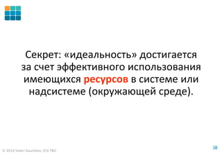 © 2014 Valeri Souchkov, ICG T&C
3838
Секрет: «идеальность» достигается
за счет эффективного использования
имеющихся ресурсов в системе или
надсистеме (окружающей среде).
 