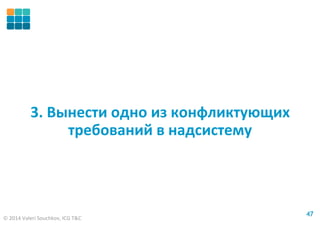 © 2014 Valeri Souchkov, ICG T&C
4747
3. Вынести одно из конфликтующих
требований в надсистему
 