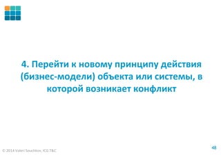 © 2014 Valeri Souchkov, ICG T&C
4848
4. Перейти к новому принципу действия
(бизнес-модели) объекта или системы, в
которой возникает конфликт
 