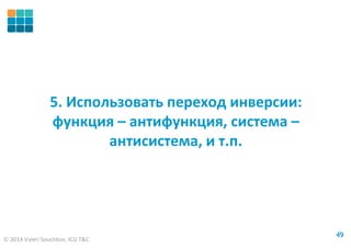 © 2014 Valeri Souchkov, ICG T&C
4949
5. Использовать переход инверсии:
функция – антифункция, система –
антисистема, и т.п.
 