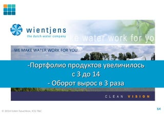 © 2014 Valeri Souchkov, ICG T&C
6464
WE MAKE WATER WORK FOR YOU
-Портфолио продуктов увеличилось
с 3 до 14
- Оборот вырос в 3 раза
-Портфолио продуктов увеличилось
с 3 до 14
- Оборот вырос в 3 раза
 