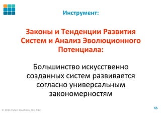 © 2014 Valeri Souchkov, ICG T&C
6666
Инструмент:
Законы и Тенденции Развития
Систем и Анализ Эволюционного
Потенциала:
Большинство искусственно
созданных систем развивается
согласно универсальным
закономерностям
 