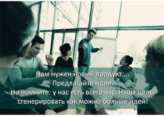 © 2014 Valeri Souchkov, ICG T&C
77
Нам нужен новый продукт....
Предлагайте идеи.
Но помните: у нас есть всего час. Наша цель:
сгенерировать как можно больше идей!
Нам нужен новый продукт....
Предлагайте идеи.
Но помните: у нас есть всего час. Наша цель:
сгенерировать как можно больше идей!
 