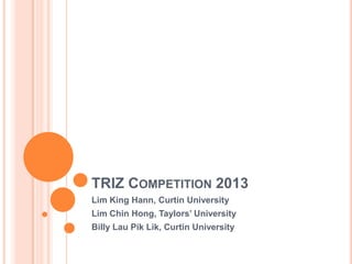TRIZ COMPETITION 2013
Lim King Hann, Curtin University
Lim Chin Hong, Taylors’ University
Billy Lau Pik Lik, Curtin University
 