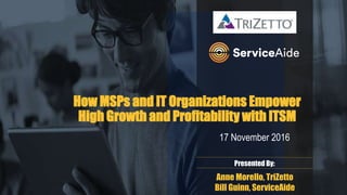 How MSPs and IT Organizations Empower
High Growth and Profitability with ITSM
17 November 2016
Presented By:
Anne Morello, TriZetto
Bill Guinn, ServiceAide
 