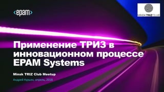 Применение ТРИЗ в
инновационном процессе
EPAM Systems
Minsk TRIZ Club Meetup
Андрей Курьян, апрель, 2018
 