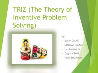 TRIZ (The Theory of
Inventive Problem
Solving)
by:
 Burak COLAK
 Sarah Ali HASSAN
 Harika AKALIN
 Caglar FIDAN
 Nozir SHOKIROV
 