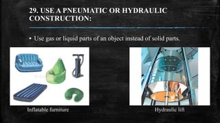 29. USE A PNEUMATIC OR HYDRAULIC
CONSTRUCTION:
▪ Use gas or liquid parts of an object instead of solid parts.
Inflatable f...