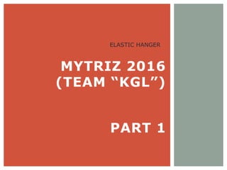 MYTRIZ 2016
(TEAM “KGL”)
PART 1
ELASTIC HANGER
 